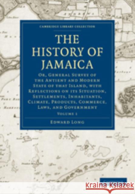 The History of Jamaica: Or, General Survey of the Antient and Modern State of That Island, with Reflections on Its Situation, Settlements, Inh Long, Edward 9781108016445