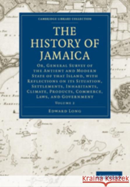 The History of Jamaica: Or, General Survey of the Antient and Modern State of That Island, with Reflections on Its Situation, Settlements, Inh Long, Edward 9781108016452
