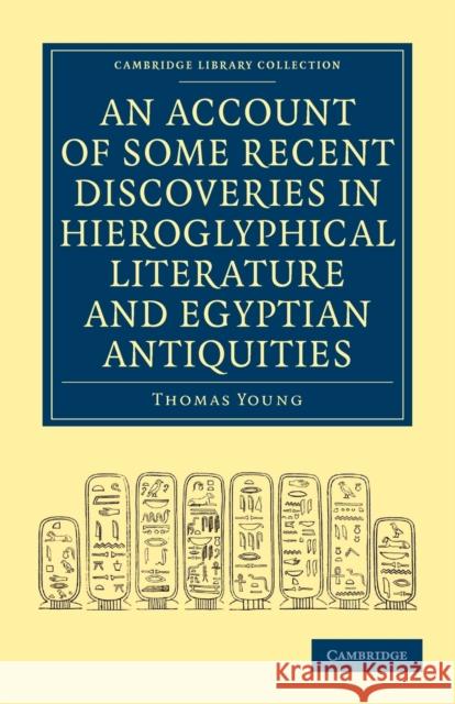 An Account of Some Recent Discoveries in Hieroglyphical Literature and Egyptian Antiquities: Including the Author's Original Alphabet, as Extended by Young, Thomas 9781108017169 Cambridge University Press