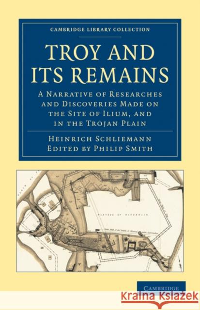 Troy and Its Remains: A Narrative of Researches and Discoveries Made on the Site of Ilium, and in the Trojan Plain Schliemann, Heinrich 9781108017176 Cambridge University Press