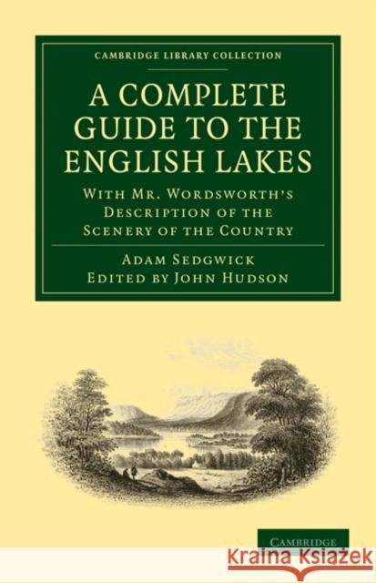 A Complete Guide to the English Lakes, Comprising Minute Directions for the Tourist: With Mr. Wordsworth's Description of the Scenery of the Country, Sedgwick, Adam 9781108017886