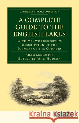 A Complete Guide to the English Lakes, Comprising Minute Directions for the Tourist: With Mr. Wordsworth's Description of the Scenery of the Country, Sedgwick, Adam 9781108017886 Cambridge University Press