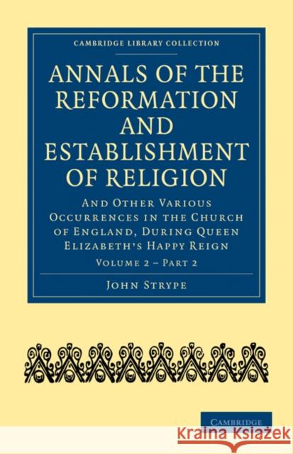 Annals of the Reformation and Establishment of Religion: And Other Various Occurrences in the Church of England, During Queen Elizabeth's Happy Reign Strype, John 9781108018012 Cambridge University Press