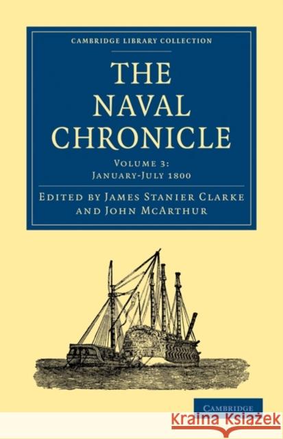 The Naval Chronicle: Volume 3, January-July 1800: Containing a General and Biographical History of the Royal Navy of the United Kingdom with a Variety Clarke, James Stanier 9781108018425