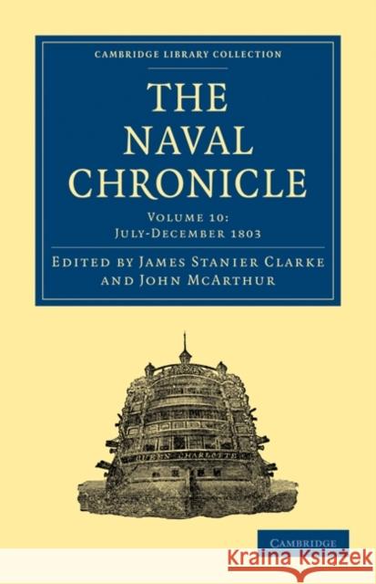The Naval Chronicle: Volume 10, July-December 1803: Containing a General and Biographical History of the Royal Navy of the United Kingdom with a Varie Clarke, James Stanier 9781108018494