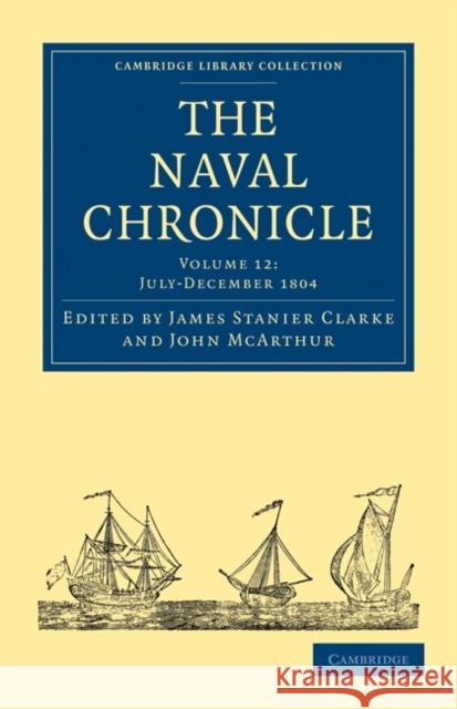 The Naval Chronicle: Volume 12, July-December 1804: Containing a General and Biographical History of the Royal Navy of the United Kingdom with a Varie Clarke, James Stanier 9781108018517