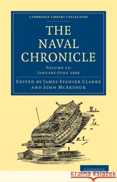 The Naval Chronicle: Volume 15, January-July 1806: Containing a General and Biographical History of the Royal Navy of the United Kingdom with a Variet Clarke, James Stanier 9781108018548