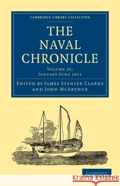 The Naval Chronicle: Volume 25, January-July 1811: Containing a General and Biographical History of the Royal Navy of the United Kingdom with a Variet Clarke, James Stanier 9781108018647