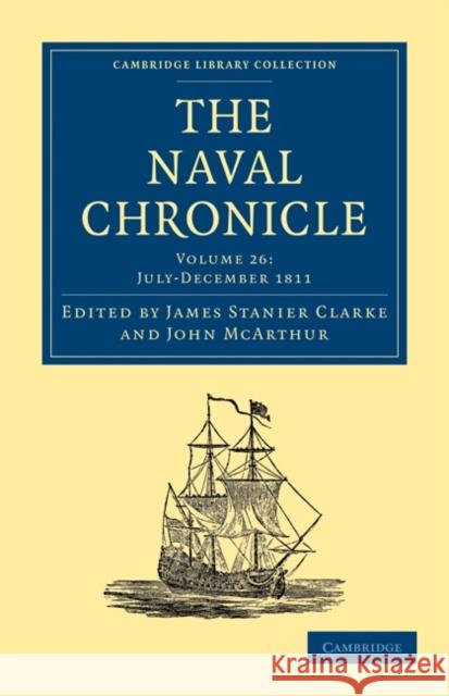 The Naval Chronicle: Volume 26, July-December 1811: Containing a General and Biographical History of the Royal Navy of the United Kingdom with a Varie Clarke, James Stanier 9781108018654