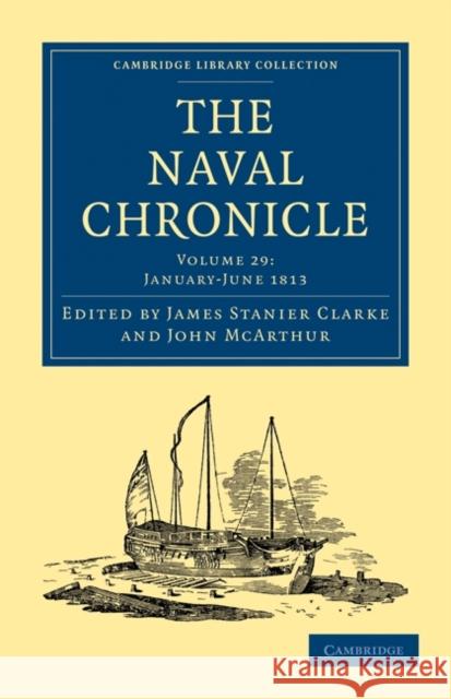 The Naval Chronicle: Volume 29, January-July 1813: Containing a General and Biographical History of the Royal Navy of the United Kingdom with a Variet Clarke, James Stanier 9781108018685