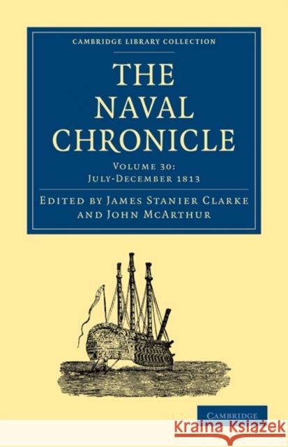 The Naval Chronicle: Volume 30, July-December 1813: Containing a General and Biographical History of the Royal Navy of the United Kingdom with a Varie Clarke, James Stanier 9781108018692