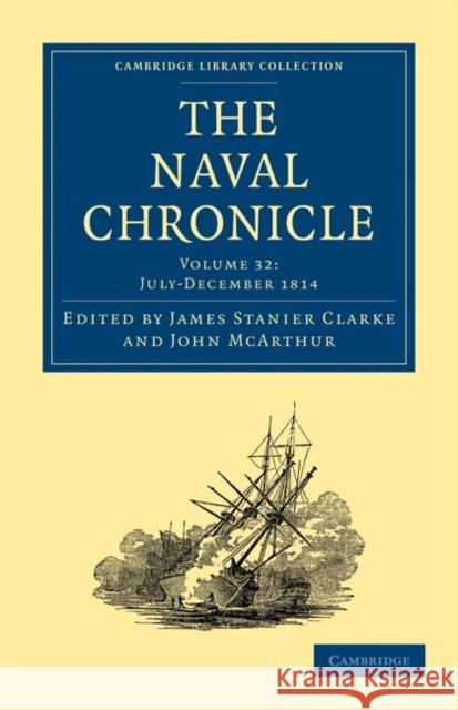 The Naval Chronicle: Volume 32, July-December 1814: Containing a General and Biographical History of the Royal Navy of the United Kingdom with a Varie Clarke, James Stanier 9781108018715