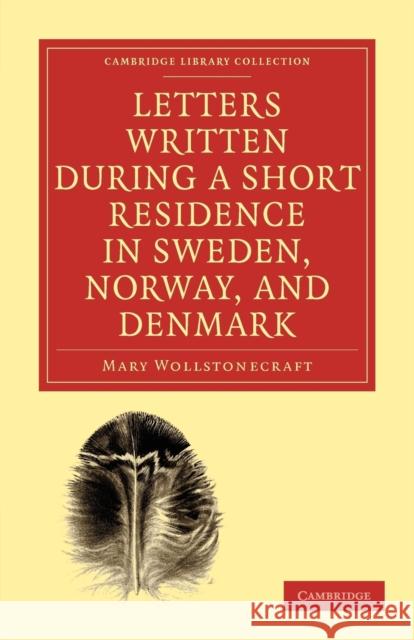 Letters Written During a Short Residence in Sweden, Norway, and Denmark Wollstonecraft, Mary 9781108018890 Cambridge University Press