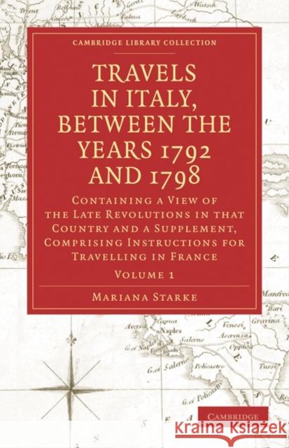 Travels in Italy, Between the Years 1792 and 1798, Containing a View of the Late Revolutions in That Country: Also a Supplement, Comprising Instructio Starke, Mariana 9781108018937