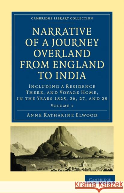 Narrative of a Journey Overland from England, by the Continent of Europe, Egypt, and the Red Sea, to India: Including a Residence There, and Voyage Ho Elwood, Anne Katharine Curteis 9781108019163 Cambridge University Press