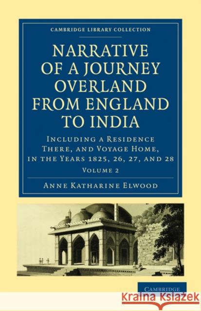 Narrative of a Journey Overland from England, by the Continent of Europe, Egypt, and the Red Sea, to India: Including a Residence There, and Voyage Ho Elwood, Anne Katharine Curteis 9781108019170 Cambridge University Press
