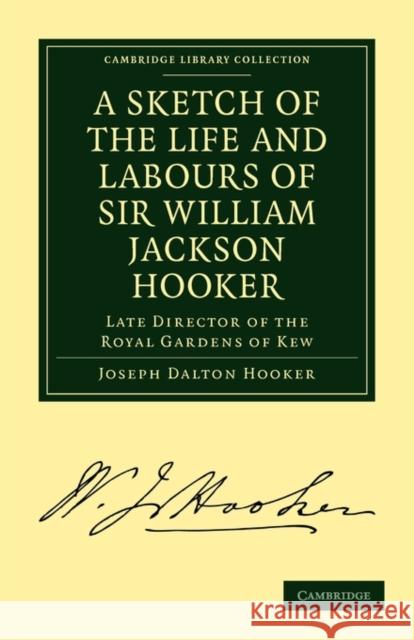 A Sketch of the Life and Labours of Sir William Jackson Hooker, K.H., D.C.L. Oxon., F.R.S., F.L.S., Etc.: Late Director of the Royal Gardens of Kew Hooker, Joseph Dalton 9781108019323 Cambridge University Press