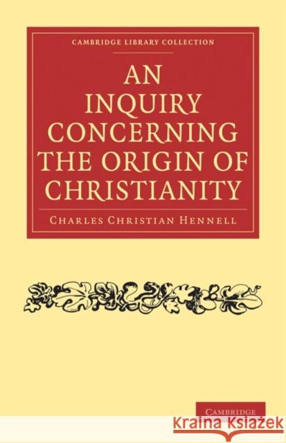 An Inquiry Concerning the Origin of Christianity Charles Christian Hennell 9781108019644 Cambridge University Press