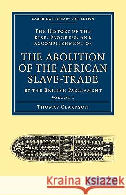 The History of the Rise, Progress, and Accomplishment of the Abolition of the African Slave-Trade by the British Parliament Thomas Clarkson 9781108020008 Cambridge University Press