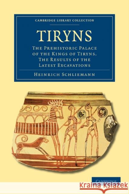 Tiryns: The Prehistoric Palace of the Kings of Tiryns. the Results of the Latest Excavations Schliemann, Heinrich 9781108020237