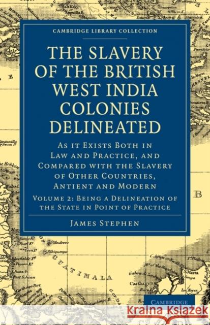 The Slavery of the British West India Colonies Delineated: As It Exists Both in Law and Practice, and Compared with the Slavery of Other Countries, An Stephen, James 9781108020831