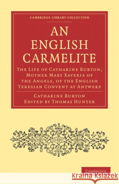An English Carmelite: The Life of Catharine Burton, Mother Mary Xaveria of the Angels, of the English Teresian Convent at Antwerp Burton, Catharine 9781108020916 Cambridge University Press