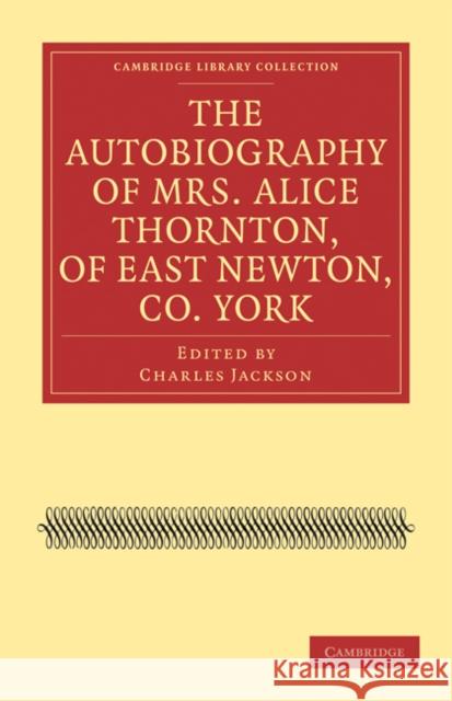 The Autobiography of Mrs. Alice Thornton, of East Newton, Co. York Alice Thornton Charles Jackson 9781108020961