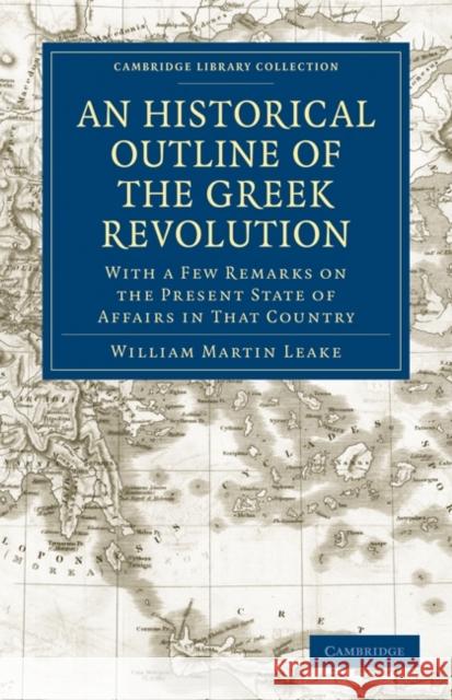 An Historical Outline of the Greek Revolution: With a Few Remarks on the Present State of Affairs in That Country Leake, William Martin 9781108021258 Cambridge University Press
