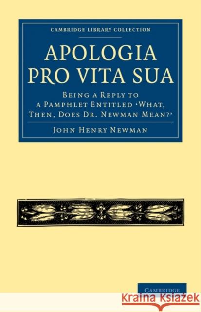 Apologia Pro Vita Sua: Being a Reply to a Pamphlet Entitled 'What, Then, Does Dr Newman Mean?' Newman, John Henry 9781108021470 Cambridge University Press