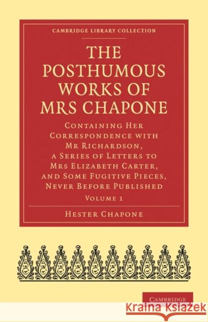 The Posthumous Works of Mrs Chapone: Containing Her Correspondence with MR Richardson, a Series of Letters to Mrs Elizabeth Carter, and Some Fugitive Chapone, Hester 9781108021722 Cambridge University Press