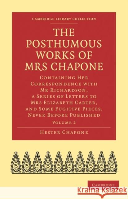 The Posthumous Works of Mrs Chapone: Containing Her Correspondence with MR Richardson, a Series of Letters to Mrs Elizabeth Carter, and Some Fugitive Chapone, Hester 9781108021739 Cambridge University Press