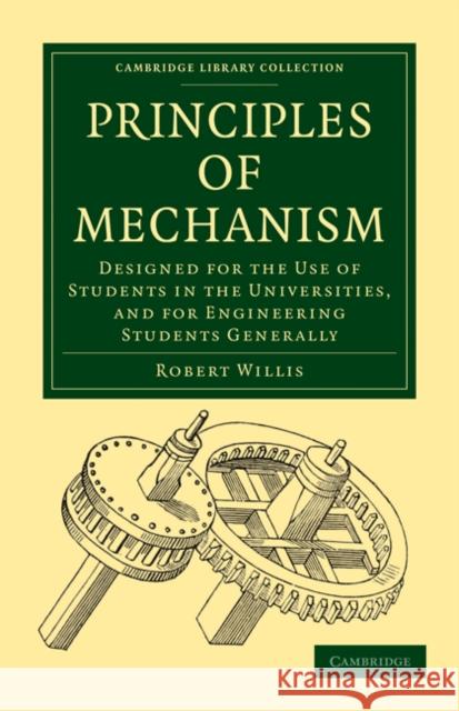 Principles of Mechanism: Designed for the Use of Students in the Universities, and for Engineering Students Generally Willis, Robert 9781108023092 Cambridge University Press