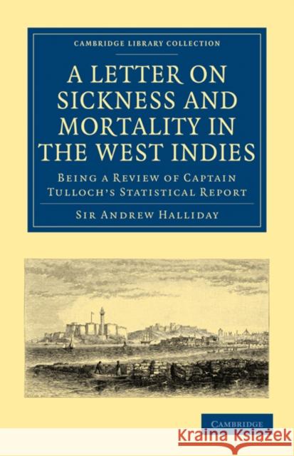 A Letter to the Right Honourable, the Secretary at War, on Sickness and Mortality in the West Indies: Being a Review of Captain Tulloch's Statistical Halliday, Sir Andrew 9781108023115