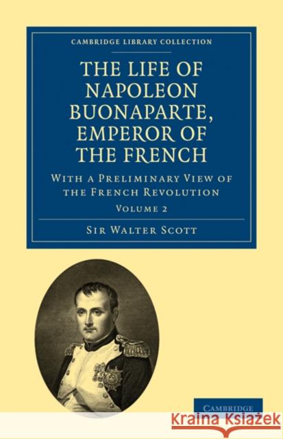 The Life of Napoleon Buonaparte, Emperor of the French: With a Preliminary View of the French Revolution Scott, Walter 9781108023122 Cambridge University Press