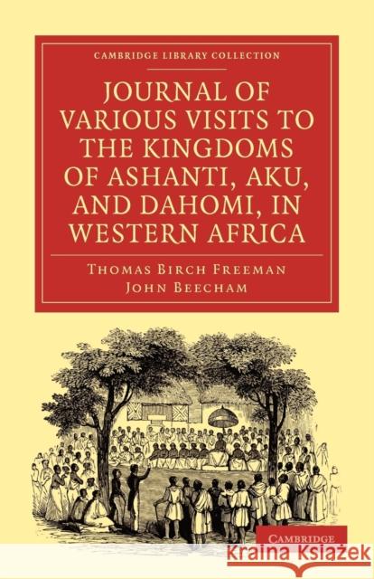 Journal of Various Visits to the Kingdoms of Ashanti, Aku, and Dahomi, in Western Africa Thomas Birch Freeman John Beecham 9781108023306