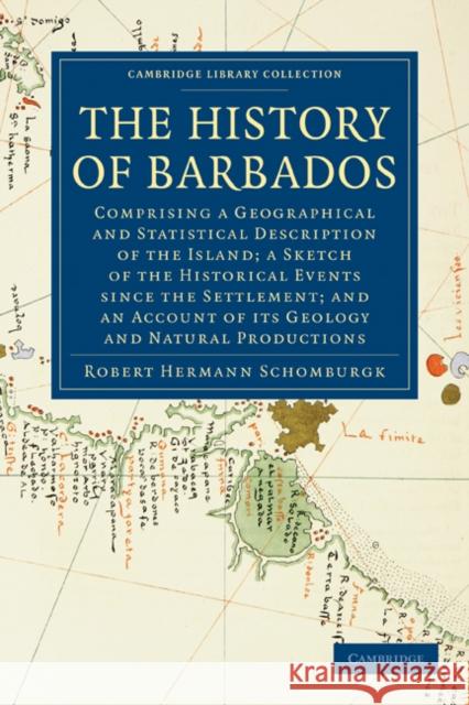 The History of Barbados: Comprising a Geographical and Statistical Description of the Island; A Sketch of the Historical Events Since the Settl Schomburgk, Robert Hermann 9781108023313