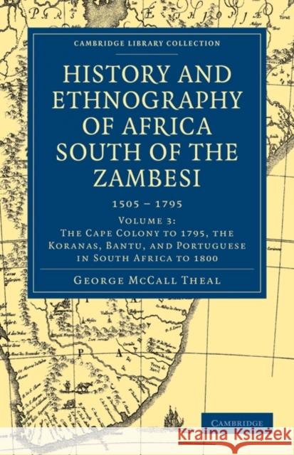 History and Ethnography of Africa South of the Zambesi, from the Settlement of the Portuguese at Sofala in September 1505 to the Conquest of the Cape Theal, George McCall 9781108023344