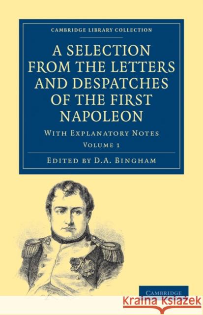 A Selection from the Letters and Despatches of the First Napoleon: With Explanatory Notes Bonaparte, Napoleon 9781108023405