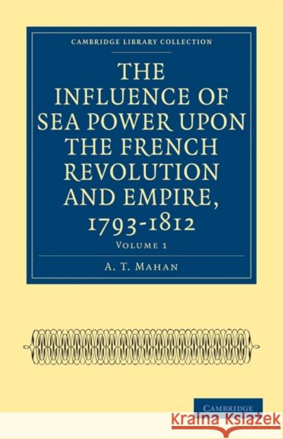 The Influence of Sea Power Upon the French Revolution and Empire, 1793-1812 Mahan, A. T. 9781108023726 Cambridge University Press