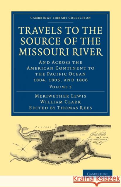 Travels to the Source of the Missouri River: And Across the American Continent to the Pacific Ocean 1804, 1805, and 1806 Lewis, Meriwether 9781108023801 Cambridge University Press