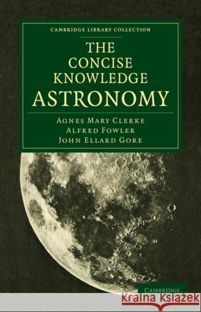 The Concise Knowledge Astronomy Agnes Mary Clerke, Alfred Fowler, John Ellard Gore 9781108023887