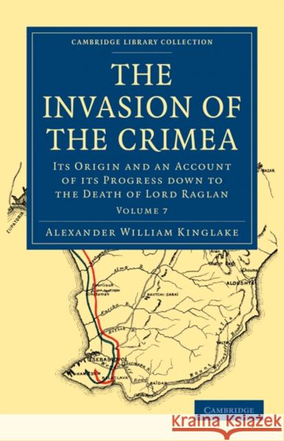 The Invasion of the Crimea: Its Origin and an Account of Its Progress Down to the Death of Lord Raglan Kinglake, Alexander William 9781108023979