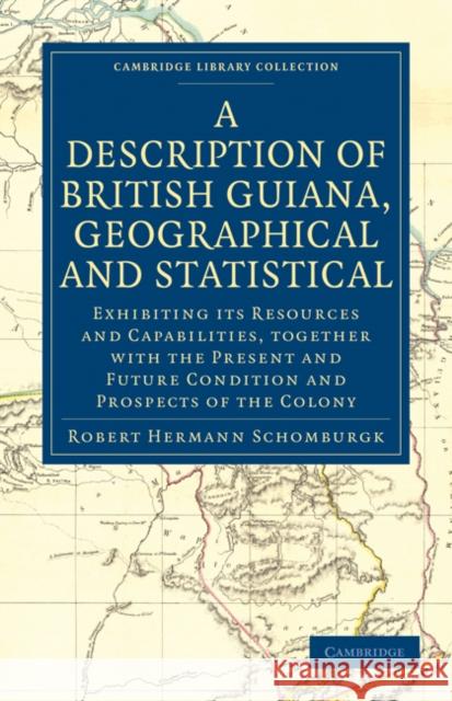 A Description of British Guiana, Geographical and Statistical: Exhibiting Its Resources and Capabilities, Together with the Present and Future Conditi Schomburgk, Robert Hermann 9781108024051