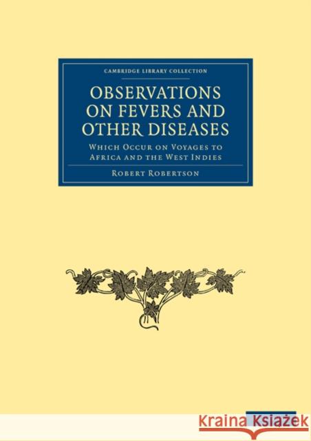 Observations on Fevers and Other Diseases: Which Occur on Voyages to Africa and the West Indies Robertson, Robert 9781108024341