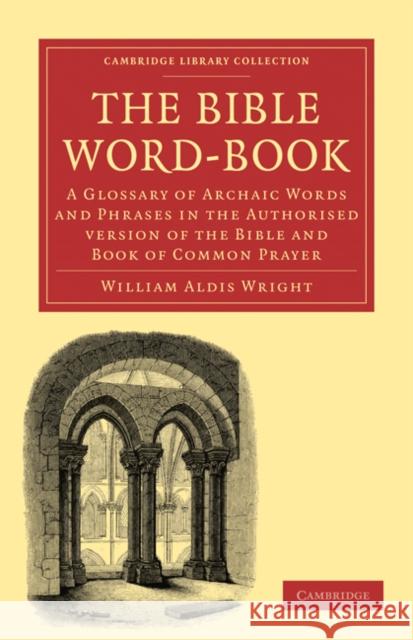 The Bible Word-Book: A Glossary of Archaic Words and Phrases in the Authorised Version of the Bible and Book of Common Prayer Wright, William Aldis 9781108024648 Cambridge University Press