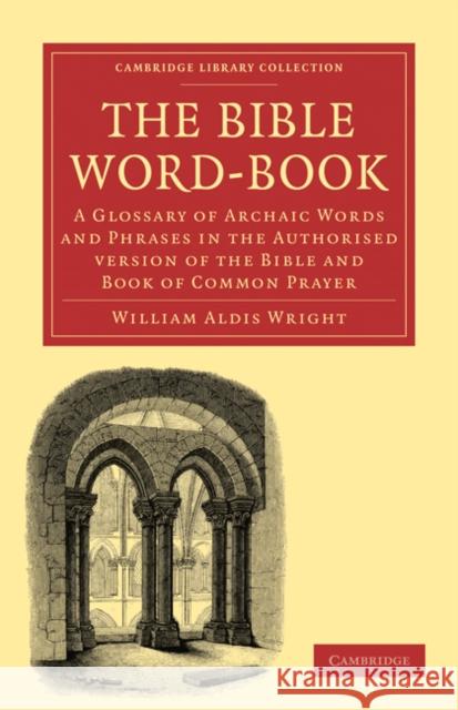 The Bible Word-Book: A Glossary of Archaic Words and Phrases in the Authorised Version of the Bible and Book of Common Prayer Wright, William Aldis 9781108024648