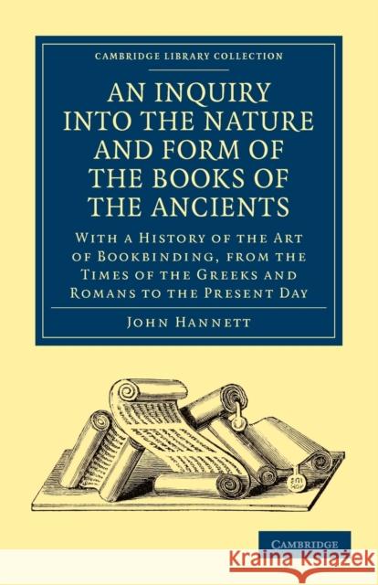 An Inquiry Into the Nature and Form of the Books of the Ancients: With a History of the Art of Bookbinding, from the Times of the Greeks and Romans to Hannett, John 9781108024822