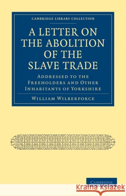 A Letter on the Abolition of the Slave Trade: Addressed to the Freeholders and Other Inhabitants of Yorkshire Wilberforce, William 9781108024990