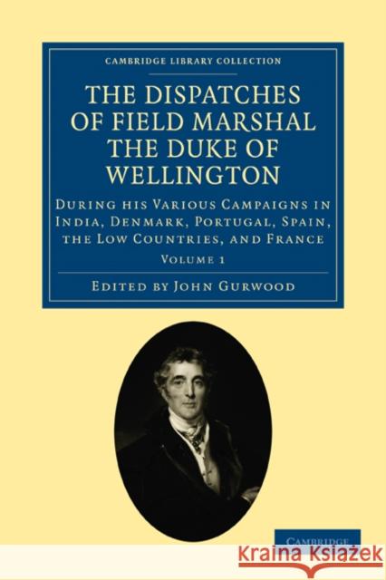 The Dispatches of Field Marshal the Duke of Wellington: During His Various Campaigns in India, Denmark, Portugal, Spain, the Low Countries, and France Wellesley, Arthur 9781108025157 Cambridge University Press