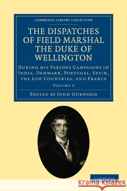 The Dispatches of Field Marshal the Duke of Wellington: During His Various Campaigns in India, Denmark, Portugal, Spain, the Low Countries, and France Wellesley, Arthur 9781108025171 Cambridge University Press